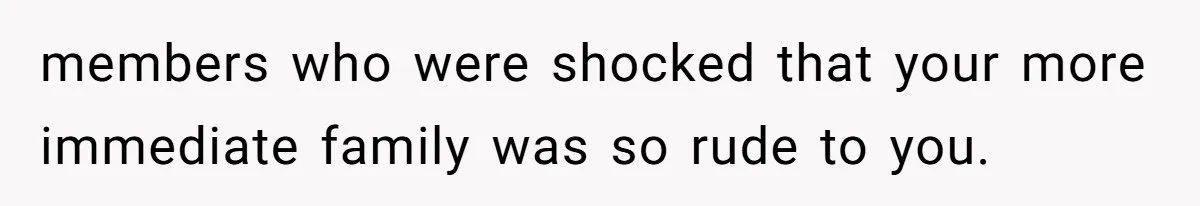 members who were shocked that your more immediate family was so rude to you.