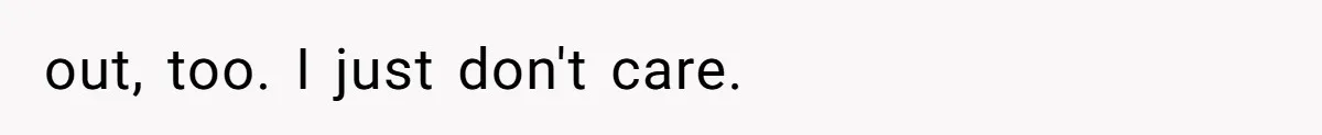 out, too. I just don't care.