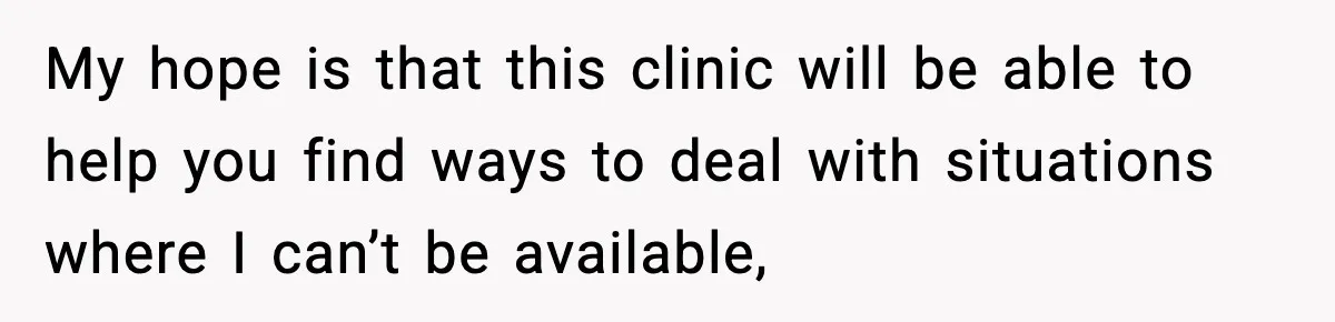 My hope is that this clinic will be able to help you find ways to deal with situations where I can’t be available,