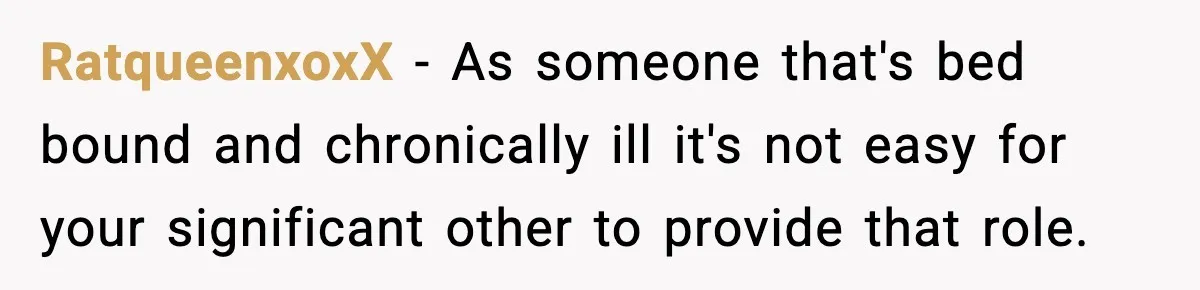 RatqueenxoxX − As someone that's bed bound and chronically ill it's not easy for your significant other to provide that role.