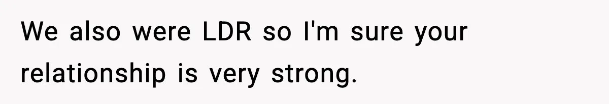 We also were LDR so I'm sure your relationship is very strong.