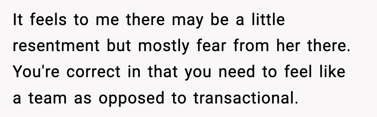It feels to me there may be a little resentment but mostly fear from her there. You're correct in that you need to feel like a team as opposed to...