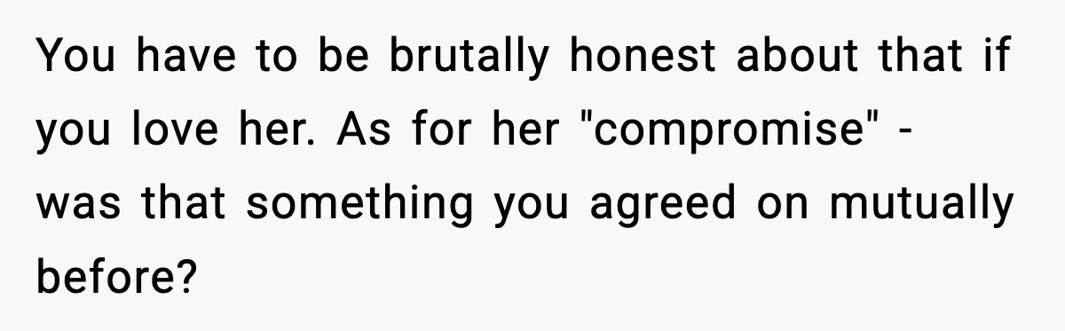 You have to be brutally honest about that if you love her. As for her "compromise" - was that something you agreed on mutually before?