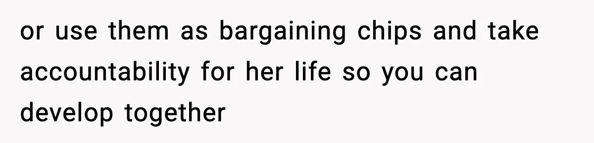 or use them as bargaining chips and take accountability for her life so you can develop together