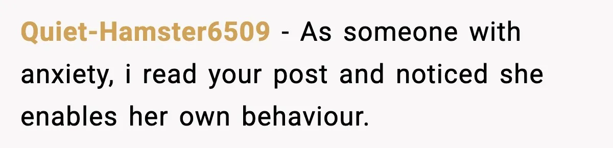 Quiet-Hamster6509 − As someone with anxiety, i read your post and noticed she enables her own behaviour.