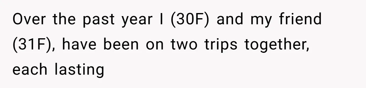 Over the past year I (30F) and my friend (31F), have been on two trips together, each lasting