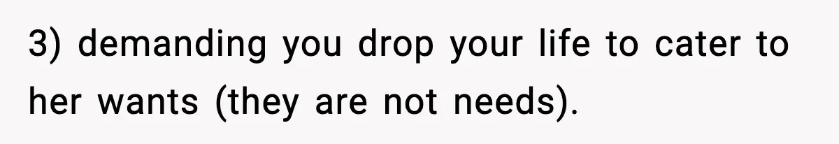 3) demanding you drop your life to cater to her wants (they are not needs).