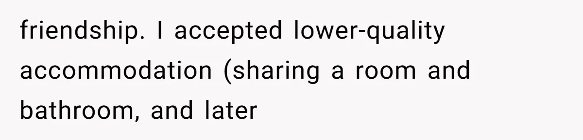 friendship. I accepted lower-quality accommodation (sharing a room and bathroom, and later