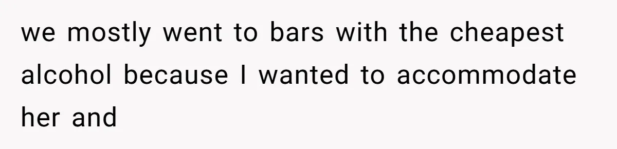 we mostly went to bars with the cheapest alcohol because I wanted to accommodate her and