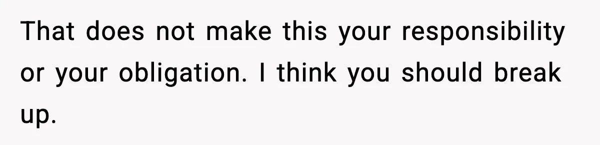 That does not make this your responsibility or your obligation. I think you should break up.