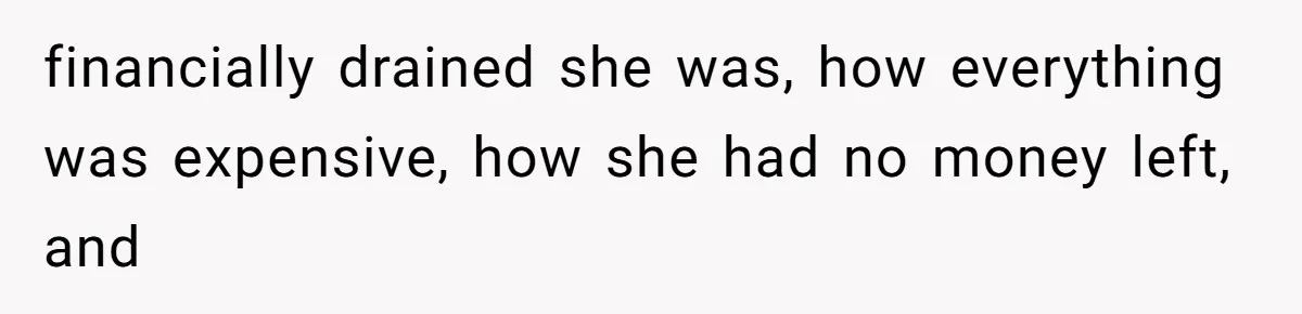 financially drained she was, how everything was expensive, how she had no money left, and