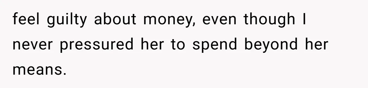feel guilty about money, even though I never pressured her to spend beyond her means.