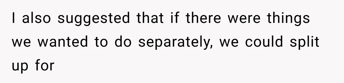 I also suggested that if there were things we wanted to do separately, we could split up for