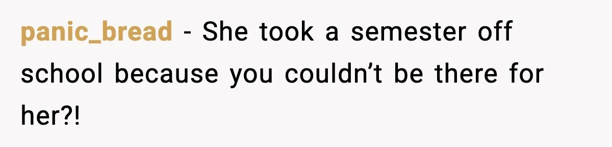 panic_bread − She took a semester off school because you couldn’t be there for her?!