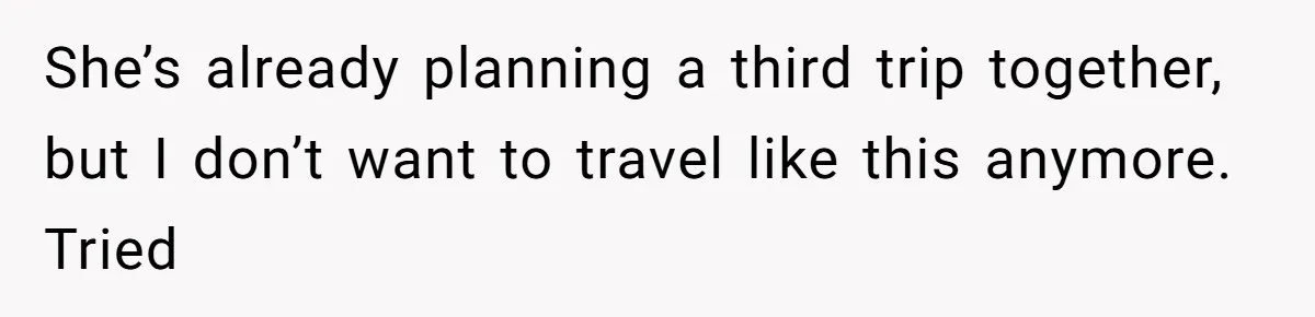 She’s already planning a third trip together, but I don’t want to travel like this anymore. Tried