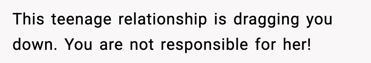 This teenage relationship is dragging you down. You are not responsible for her!