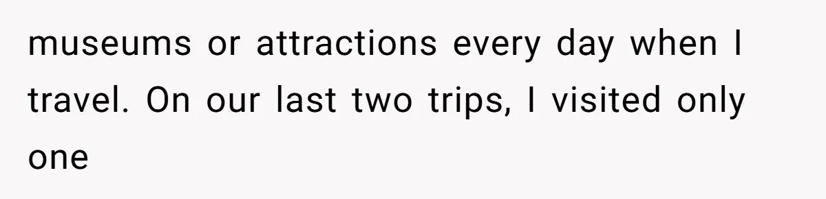 museums or attractions every day when I travel. On our last two trips, I visited only one