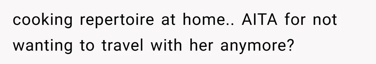 cooking repertoire at home.. AITA for not wanting to travel with her anymore?