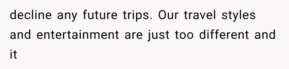 decline any future trips. Our travel styles and entertainment are just too different and it