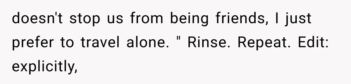 doesn't stop us from being friends, I just prefer to travel alone. " Rinse. Repeat. Edit: explicitly,