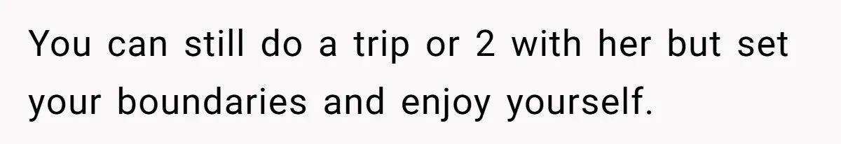 You can still do a trip or 2 with her but set your boundaries and enjoy yourself.
