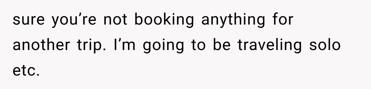 sure you’re not booking anything for another trip. I’m going to be traveling solo etc.
