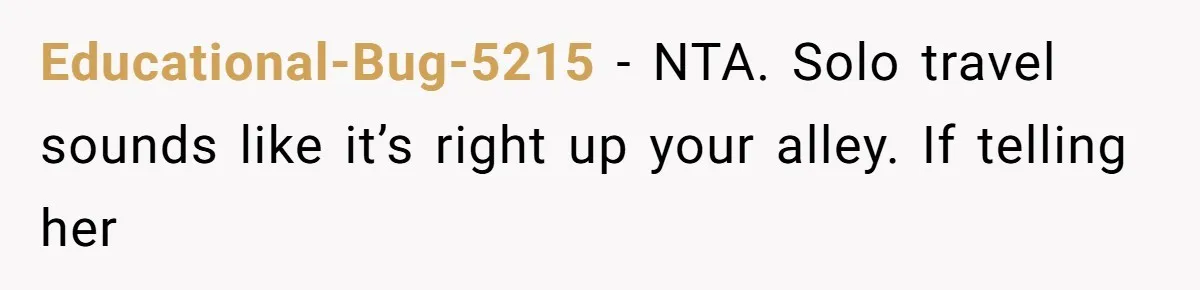 Educational-Bug-5215 − NTA. Solo travel sounds like it’s right up your alley. If telling her