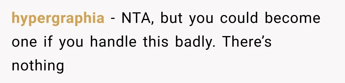 hypergraphia − NTA, but you could become one if you handle this badly. There’s nothing