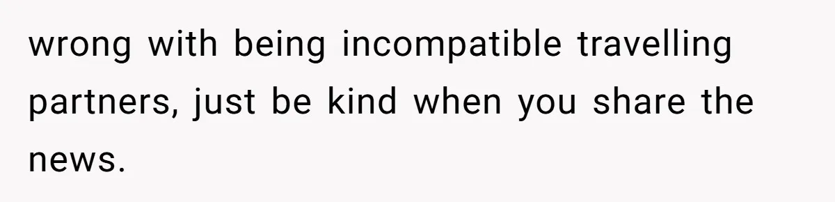 wrong with being incompatible travelling partners, just be kind when you share the news.