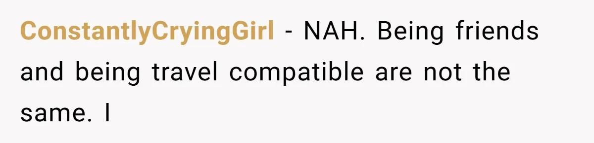 ConstantlyCryingGirl − NAH. Being friends and being travel compatible are not the same. I