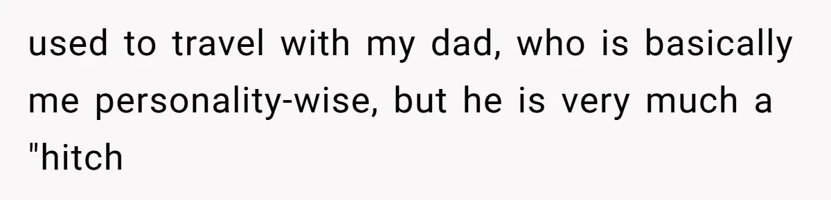 used to travel with my dad, who is basically me personality-wise, but he is very much a "hitch