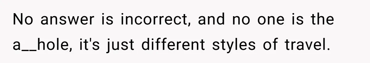 No answer is incorrect, and no one is the a__hole, it's just different styles of travel.
