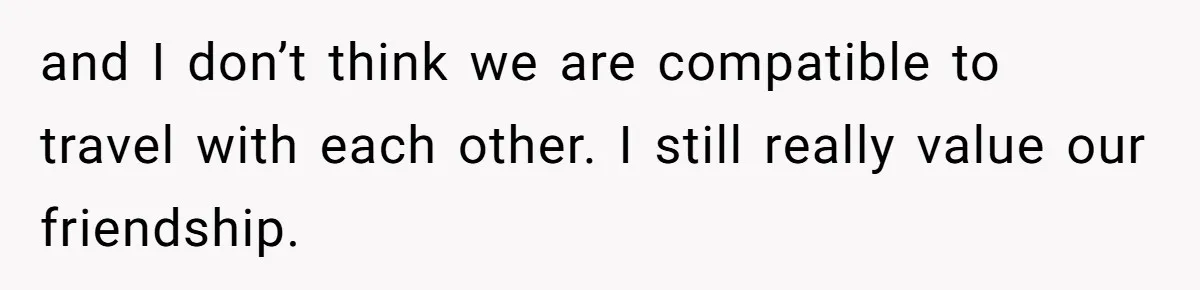 and I don’t think we are compatible to travel with each other. I still really value our friendship.
