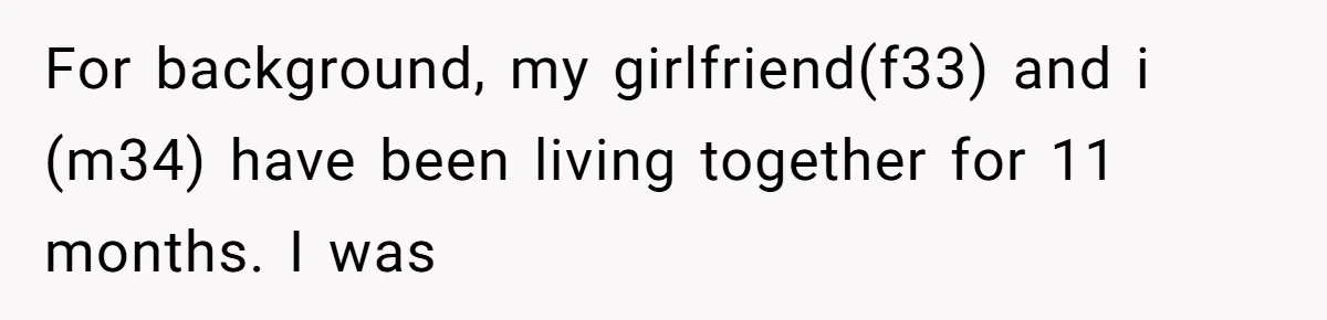 For background, my girlfriend(f33) and i (m34) have been living together for 11 months. I was