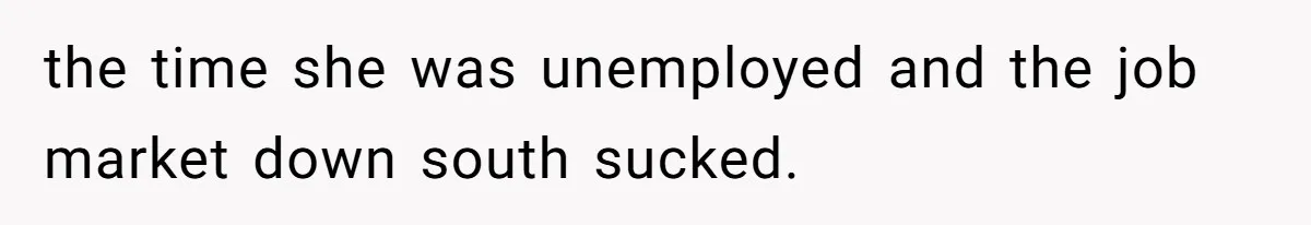 the time she was unemployed and the job market down south sucked.