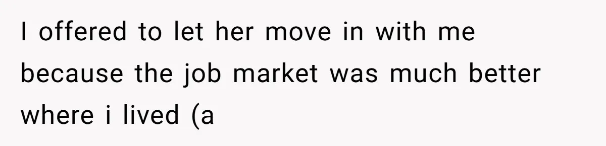 I offered to let her move in with me because the job market was much better where i lived (a