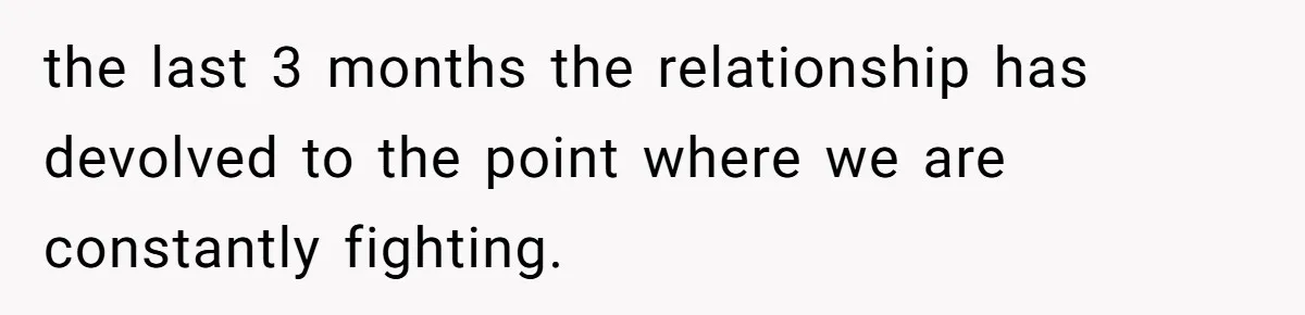the last 3 months the relationship has devolved to the point where we are constantly fighting.