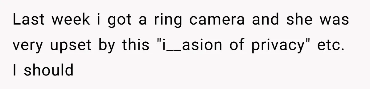 Last week i got a ring camera and she was very upset by this "i__asion of privacy" etc. I should