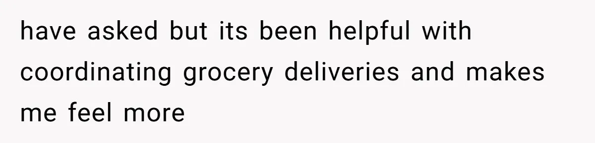 have asked but its been helpful with coordinating grocery deliveries and makes me feel more
