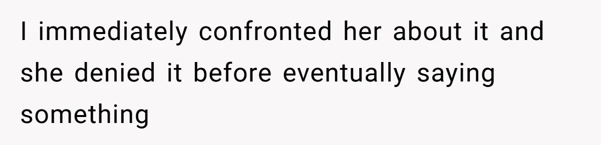I immediately confronted her about it and she denied it before eventually saying something