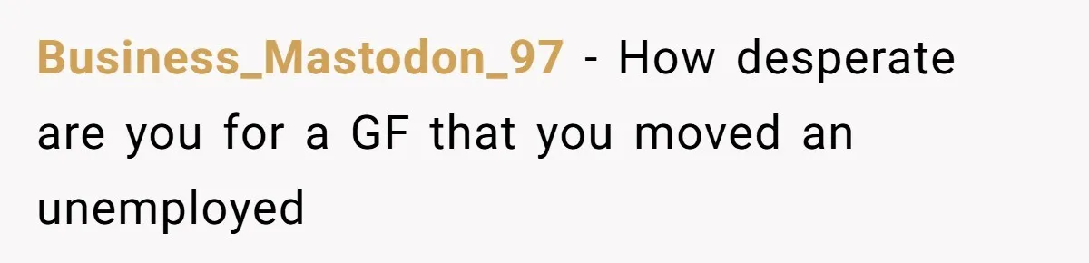 Business_Mastodon_97 − How desperate are you for a GF that you moved an unemployed