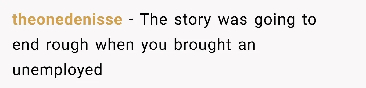 theonedenisse − The story was going to end rough when you brought an unemployed