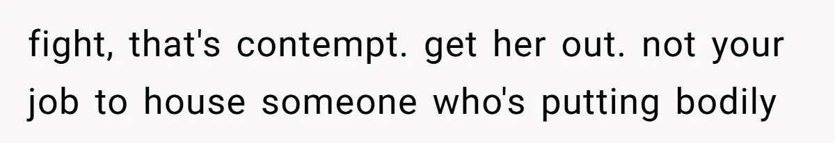 fight, that's contempt. get her out. not your job to house someone who's putting bodily