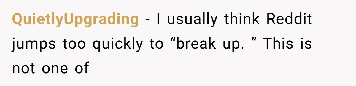 QuietlyUpgrading − I usually think Reddit jumps too quickly to “break up. ” This is not one of