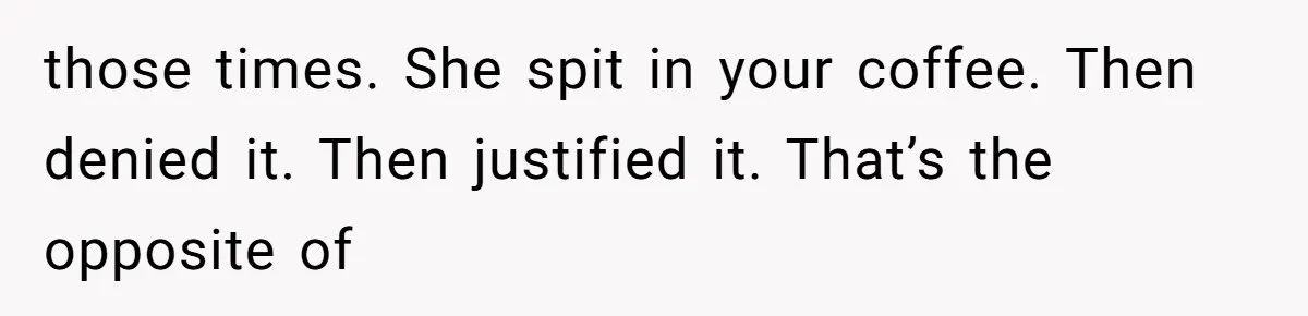 those times. She spit in your coffee. Then denied it. Then justified it. That’s the opposite of