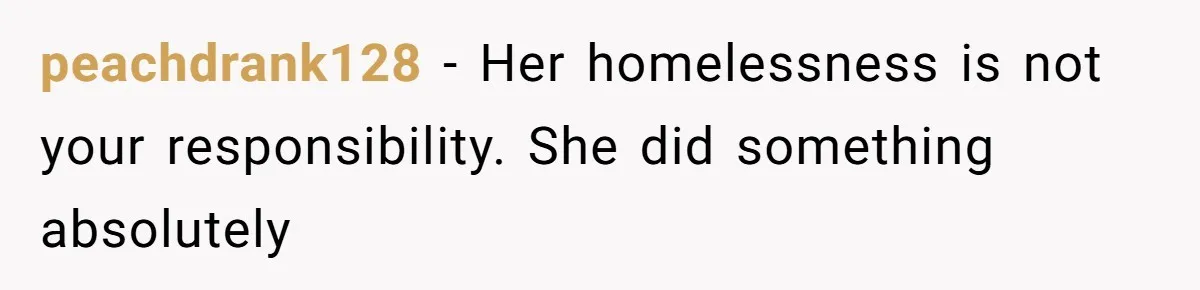 peachdrank128 − Her homelessness is not your responsibility. She did something absolutely