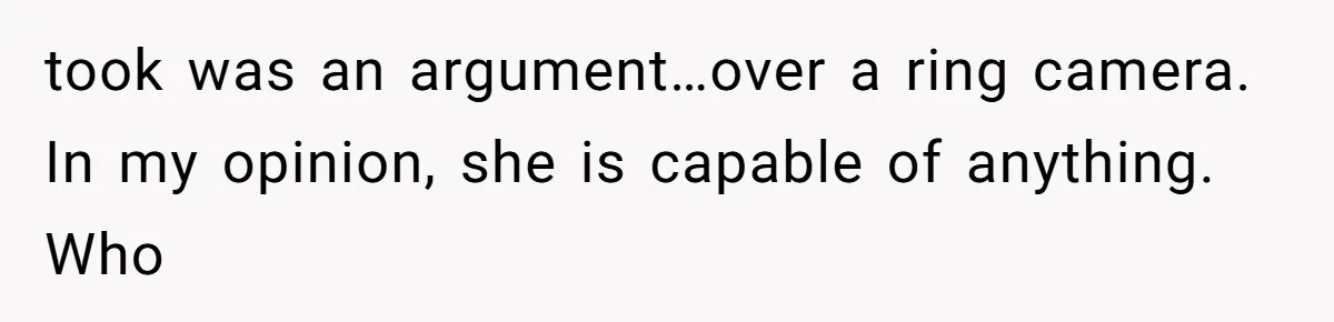 took was an argument…over a ring camera. In my opinion, she is capable of anything. Who
