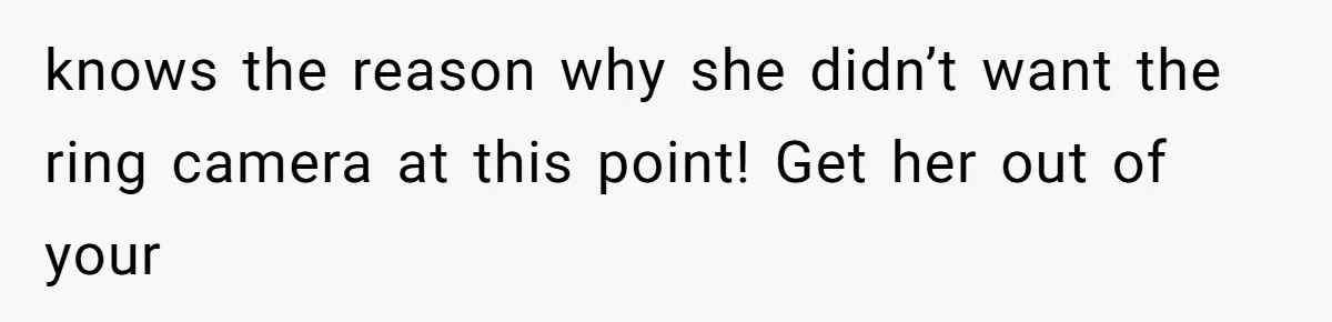 knows the reason why she didn’t want the ring camera at this point! Get her out of your