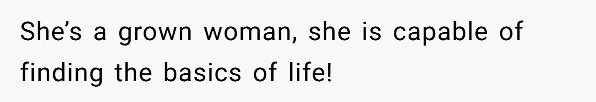 She’s a grown woman, she is capable of finding the basics of life!