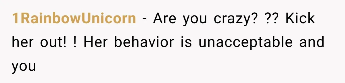 1RainbowUnicorn − Are you crazy? ?? Kick her out! ! Her behavior is unacceptable and you